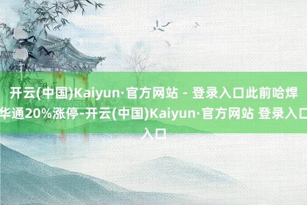 开云(中国)Kaiyun·官方网站 - 登录入口此前哈焊华通20%涨停-开云(中国)Kaiyun·官方网站 登录入口
