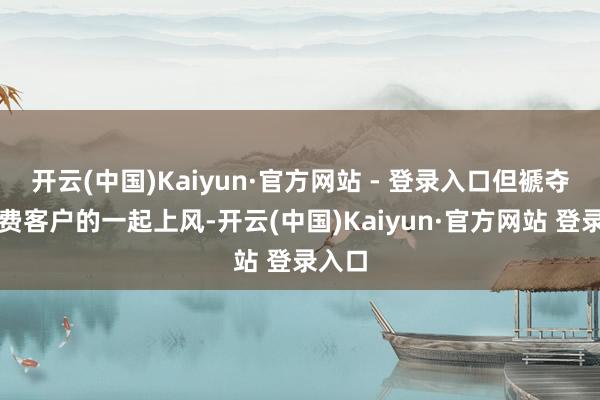 开云(中国)Kaiyun·官方网站 - 登录入口但褫夺了付费客户的一起上风-开云(中国)Kaiyun·官方网站 登录入口