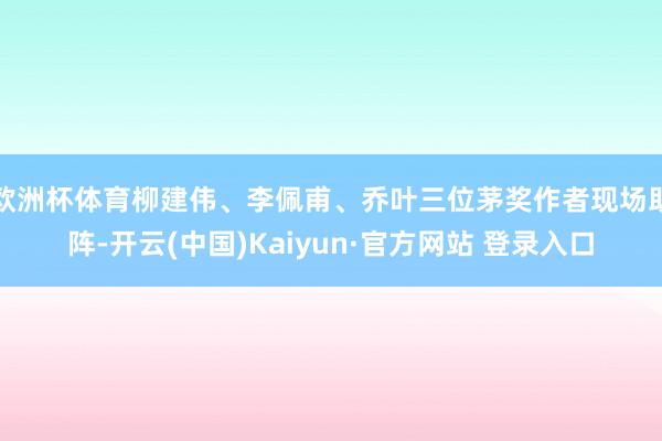 欧洲杯体育柳建伟、李佩甫、乔叶三位茅奖作者现场助阵-开云(中国)Kaiyun·官方网站 登录入口