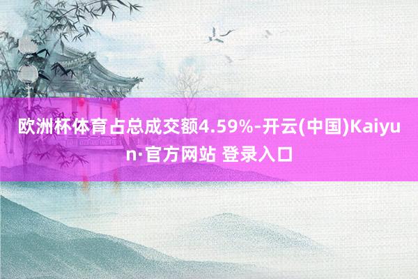 欧洲杯体育占总成交额4.59%-开云(中国)Kaiyun·官方网站 登录入口