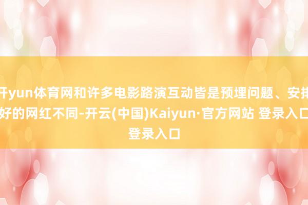 开yun体育网和许多电影路演互动皆是预埋问题、安排好的网红不同-开云(中国)Kaiyun·官方网站 登录入口