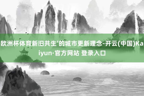 欧洲杯体育新旧共生’的城市更新理念-开云(中国)Kaiyun·官方网站 登录入口