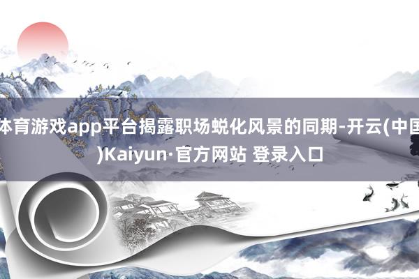 体育游戏app平台揭露职场蜕化风景的同期-开云(中国)Kaiyun·官方网站 登录入口