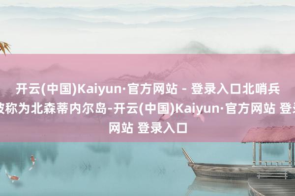 开云(中国)Kaiyun·官方网站 - 登录入口北哨兵岛又被称为北森蒂内尔岛-开云(中国)Kaiyun·官方网站 登录入口