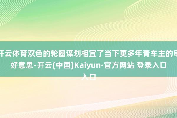 开云体育双色的轮圈谋划相宜了当下更多年青车主的审好意思-开云(中国)Kaiyun·官方网站 登录入口