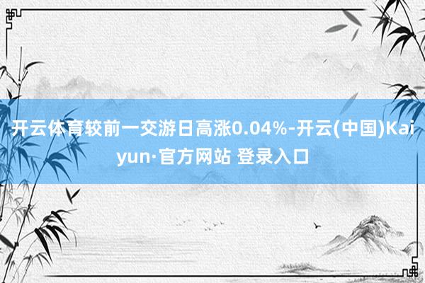 开云体育较前一交游日高涨0.04%-开云(中国)Kaiyun·官方网站 登录入口