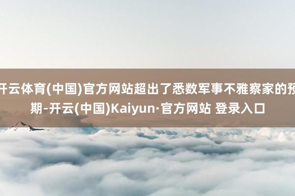 开云体育(中国)官方网站超出了悉数军事不雅察家的预期-开云(中国)Kaiyun·官方网站 登录入口