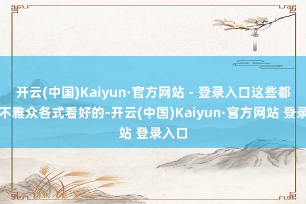 开云(中国)Kaiyun·官方网站 - 登录入口这些都是被不雅众各式看好的-开云(中国)Kaiyun·官方网站 登录入口