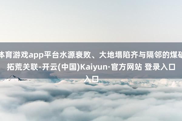 体育游戏app平台水源衰败、大地塌陷齐与隔邻的煤矿拓荒关联-开云(中国)Kaiyun·官方网站 登录入口
