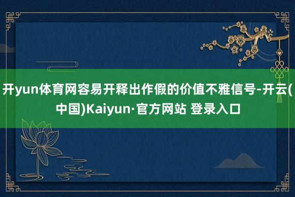 开yun体育网容易开释出作假的价值不雅信号-开云(中国)Kaiyun·官方网站 登录入口