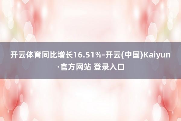 开云体育同比增长16.51%-开云(中国)Kaiyun·官方网站 登录入口