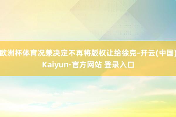 欧洲杯体育况兼决定不再将版权让给徐克-开云(中国)Kaiyun·官方网站 登录入口
