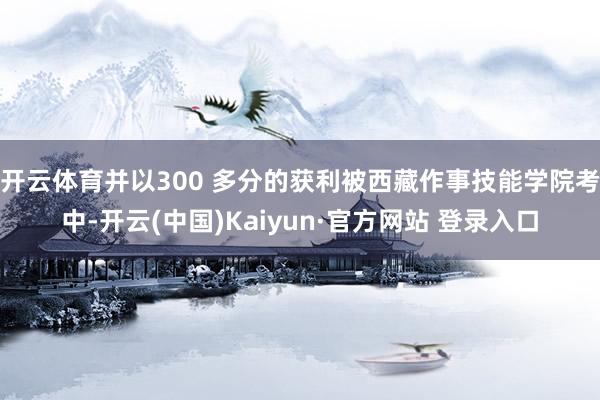 开云体育并以300 多分的获利被西藏作事技能学院考中-开云(中国)Kaiyun·官方网站 登录入口