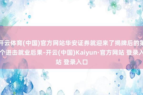 开云体育(中国)官方网站华安证券就迎来了揭牌后的第一个进击就业后果-开云(中国)Kaiyun·官方网站 登录入口