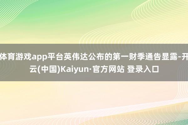 体育游戏app平台英伟达公布的第一财季通告显露-开云(中国)Kaiyun·官方网站 登录入口