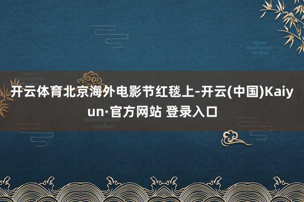 开云体育北京海外电影节红毯上-开云(中国)Kaiyun·官方网站 登录入口