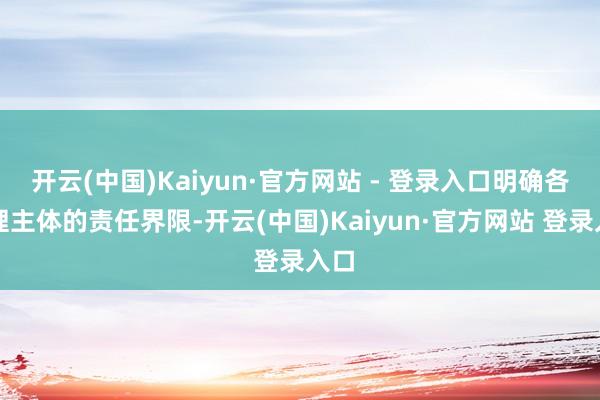 开云(中国)Kaiyun·官方网站 - 登录入口明确各治理主体的责任界限-开云(中国)Kaiyun·官方网站 登录入口
