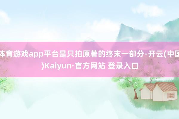 体育游戏app平台是只拍原著的终末一部分-开云(中国)Kaiyun·官方网站 登录入口
