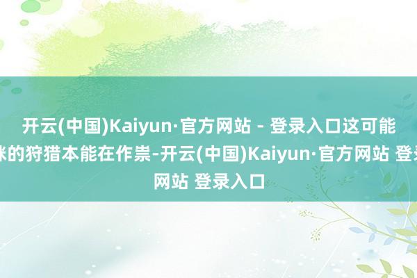 开云(中国)Kaiyun·官方网站 - 登录入口这可能是猫咪的狩猎本能在作祟-开云(中国)Kaiyun·官方网站 登录入口