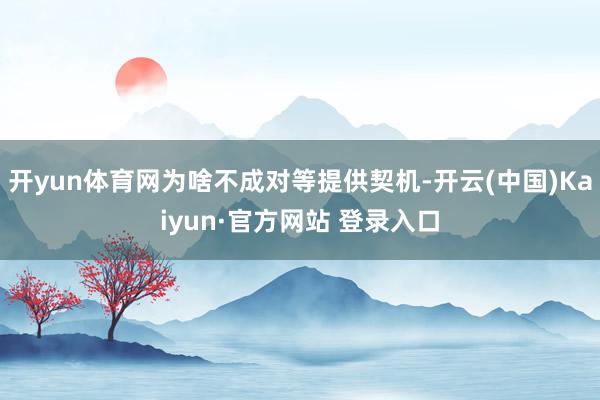 开yun体育网为啥不成对等提供契机-开云(中国)Kaiyun·官方网站 登录入口