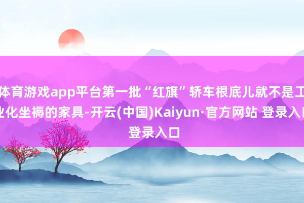 体育游戏app平台第一批“红旗”轿车根底儿就不是工业化坐褥的家具-开云(中国)Kaiyun·官方网站 登录入口
