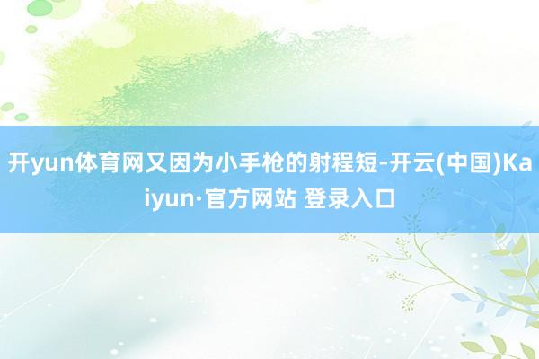 开yun体育网又因为小手枪的射程短-开云(中国)Kaiyun·官方网站 登录入口