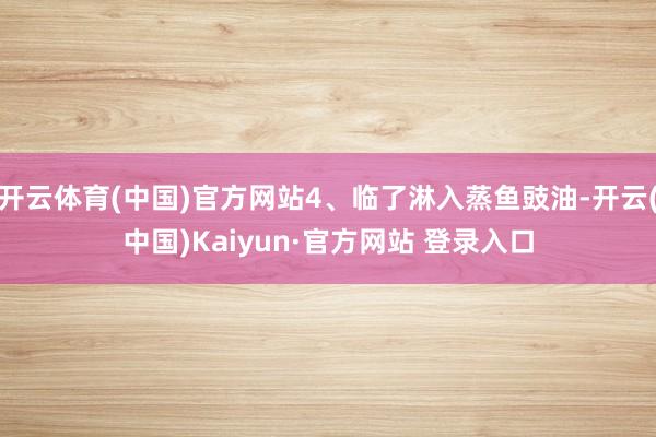 开云体育(中国)官方网站4、临了淋入蒸鱼豉油-开云(中国)Kaiyun·官方网站 登录入口