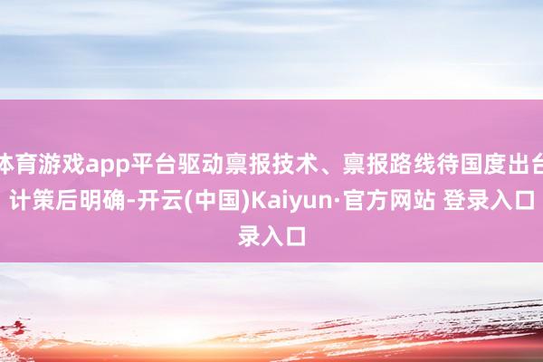 体育游戏app平台驱动禀报技术、禀报路线待国度出台计策后明确-开云(中国)Kaiyun·官方网站 登录入口