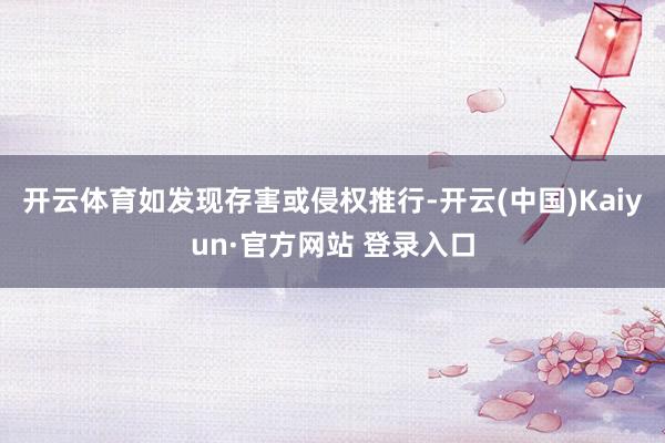开云体育如发现存害或侵权推行-开云(中国)Kaiyun·官方网站 登录入口