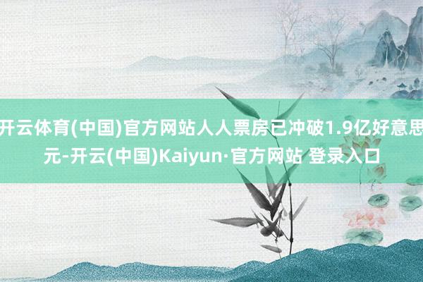 开云体育(中国)官方网站人人票房已冲破1.9亿好意思元-开云(中国)Kaiyun·官方网站 登录入口