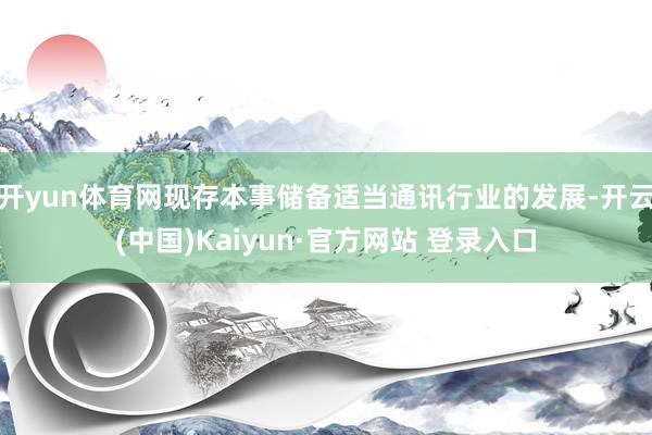 开yun体育网现存本事储备适当通讯行业的发展-开云(中国)Kaiyun·官方网站 登录入口