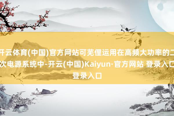 开云体育(中国)官方网站可芜俚运用在高频大功率的二次电源系统中-开云(中国)Kaiyun·官方网站 登录入口