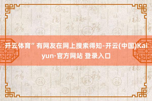 开云体育”有网友在网上搜索得知-开云(中国)Kaiyun·官方网站 登录入口
