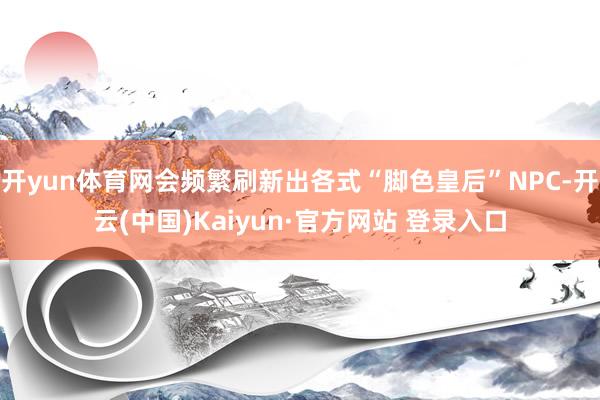开yun体育网会频繁刷新出各式“脚色皇后”NPC-开云(中国)Kaiyun·官方网站 登录入口