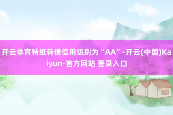 开云体育特纸转债信用级别为“AA”-开云(中国)Kaiyun·官方网站 登录入口