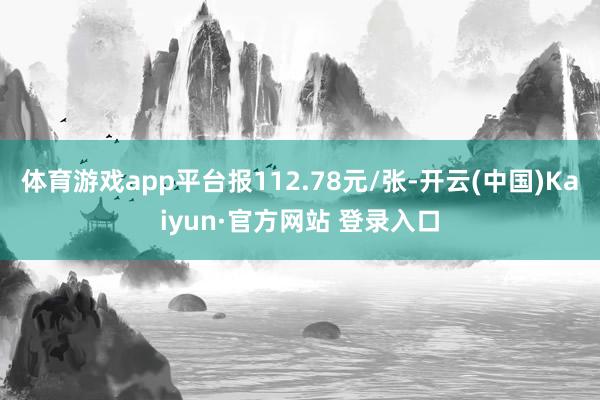 体育游戏app平台报112.78元/张-开云(中国)Kaiyun·官方网站 登录入口