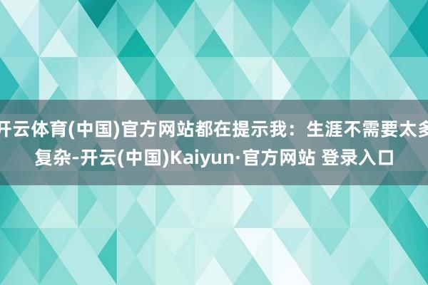 开云体育(中国)官方网站都在提示我：生涯不需要太多复杂-开云(中国)Kaiyun·官方网站 登录入口