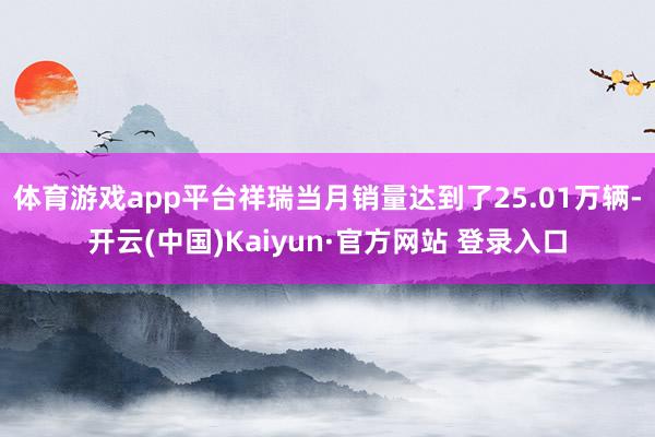 体育游戏app平台祥瑞当月销量达到了25.01万辆-开云(中国)Kaiyun·官方网站 登录入口