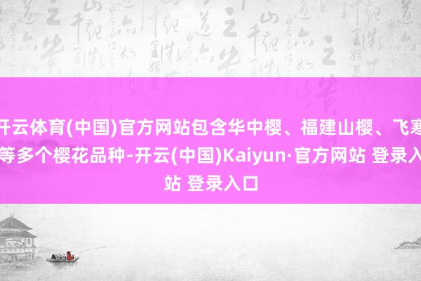 开云体育(中国)官方网站包含华中樱、福建山樱、飞寒樱等多个樱花品种-开云(中国)Kaiyun·官方网站 登录入口