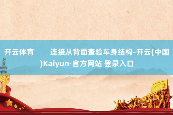 开云体育        连接从背面查验车身结构-开云(中国)Kaiyun·官方网站 登录入口