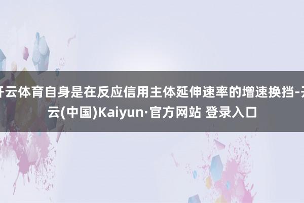 开云体育自身是在反应信用主体延伸速率的增速换挡-开云(中国)Kaiyun·官方网站 登录入口