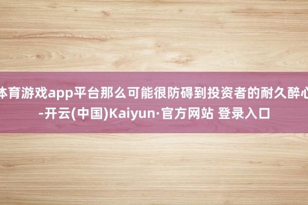 体育游戏app平台那么可能很防碍到投资者的耐久醉心-开云(中国)Kaiyun·官方网站 登录入口