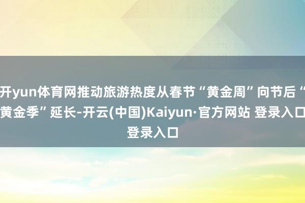 开yun体育网推动旅游热度从春节“黄金周”向节后“黄金季”延长-开云(中国)Kaiyun·官方网站 登录入口