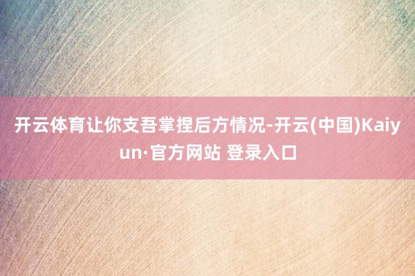 开云体育让你支吾掌捏后方情况-开云(中国)Kaiyun·官方网站 登录入口