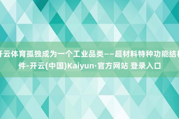 开云体育孤独成为一个工业品类——超材料特种功能结构件-开云(中国)Kaiyun·官方网站 登录入口