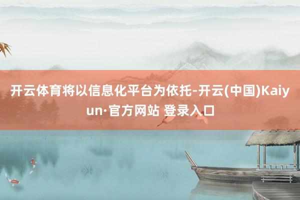 开云体育将以信息化平台为依托-开云(中国)Kaiyun·官方网站 登录入口