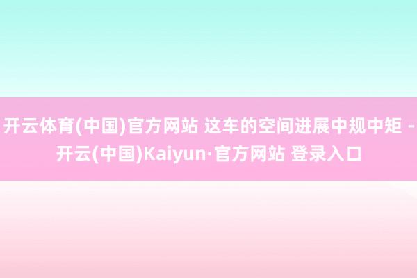 开云体育(中国)官方网站 这车的空间进展中规中矩 -开云(中国)Kaiyun·官方网站 登录入口