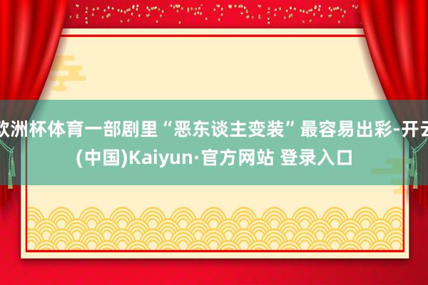 欧洲杯体育一部剧里“恶东谈主变装”最容易出彩-开云(中国)Kaiyun·官方网站 登录入口
