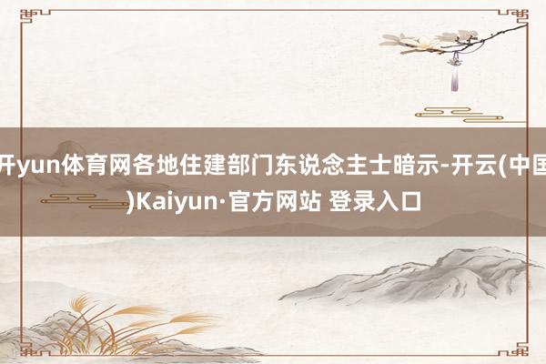 开yun体育网各地住建部门东说念主士暗示-开云(中国)Kaiyun·官方网站 登录入口