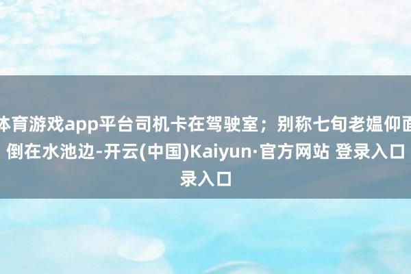 体育游戏app平台司机卡在驾驶室；别称七旬老媪仰面倒在水池边-开云(中国)Kaiyun·官方网站 登录入口